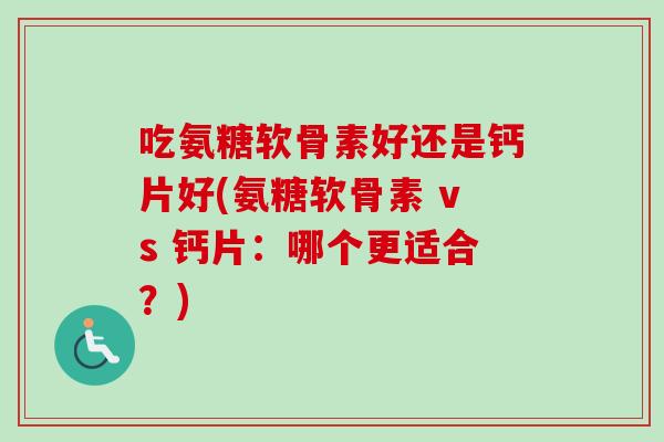 吃氨糖软骨素好还是钙片好(氨糖软骨素 vs 钙片:哪个更适合?) 吃氨糖软骨素好还是钙片好(氨糖软骨素 vs 钙片:哪个更适合?)