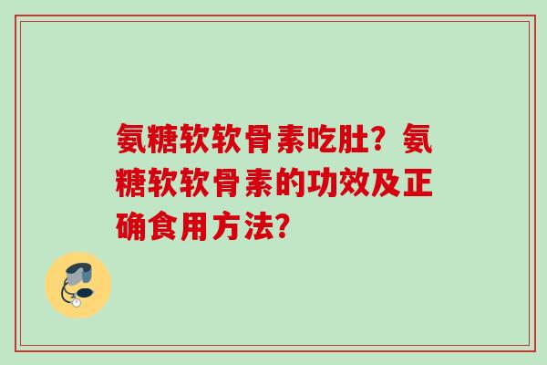 氨糖软软骨素吃肚？氨糖软软骨素的功效及正确食用方法？