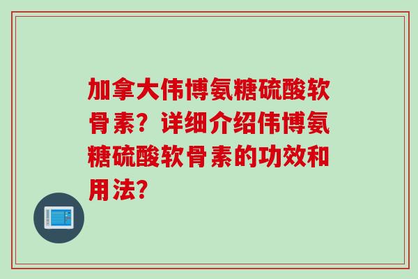 加拿大伟博氨糖硫酸软骨素？详细介绍伟博氨糖硫酸软骨素的功效和用法？