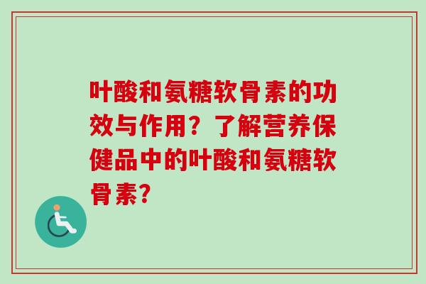 叶酸和氨糖软骨素的功效与作用？了解营养保健品中的叶酸和氨糖软骨素？