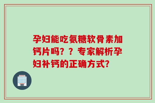 孕妇能吃氨糖软骨素加钙片吗？？专家解析孕妇补钙的正确方式？