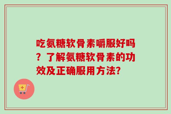 吃氨糖软骨素嚼服好吗？了解氨糖软骨素的功效及正确服用方法？