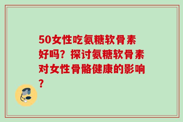 50女性吃氨糖软骨素好吗？探讨氨糖软骨素对女性骨骼健康的影响？
