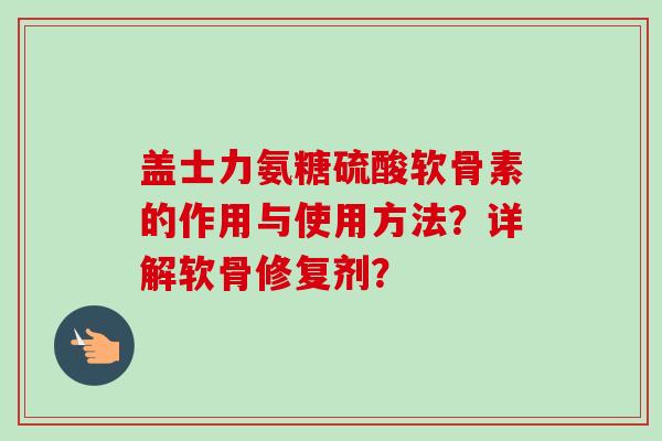 盖士力氨糖硫酸软骨素的作用与使用方法？详解软骨修复剂？
