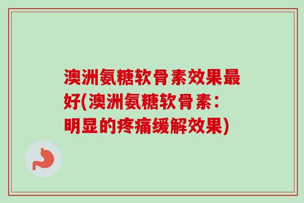 澳洲氨糖软骨素效果好(澳洲氨糖软骨素：明显的缓解效果)