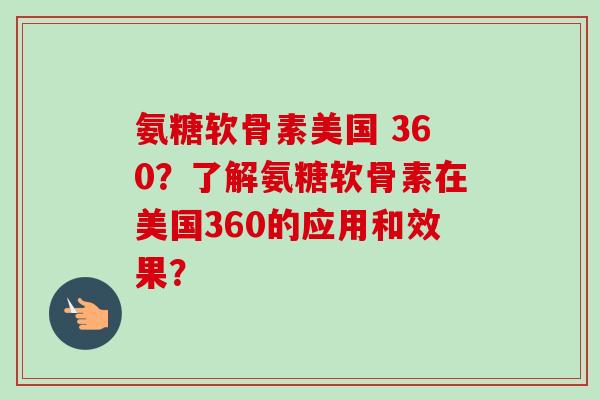 氨糖软骨素美国 360？了解氨糖软骨素在美国360的应用和效果？