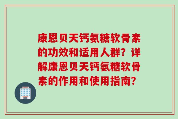 康恩贝天钙氨糖软骨素的功效和适用人群？详解康恩贝天钙氨糖软骨素的作用和使用指南？