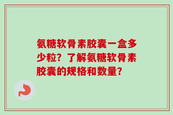 氨糖软骨素胶囊一盒多少粒？了解氨糖软骨素胶囊的规格和数量？