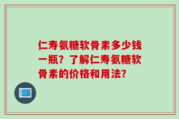 仁寿氨糖软骨素多少钱一瓶？了解仁寿氨糖软骨素的价格和用法？