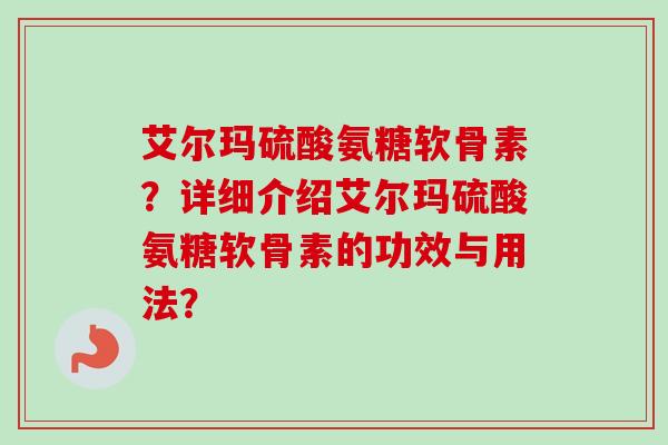 艾尔玛硫酸氨糖软骨素？详细介绍艾尔玛硫酸氨糖软骨素的功效与用法？