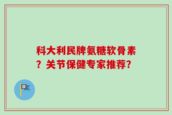 科大利民牌氨糖软骨素？关节保健专家推荐？