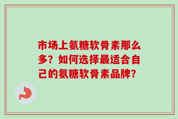市场上氨糖软骨素那么多？如何选择适合自己的氨糖软骨素品牌？