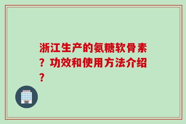 浙江生产的氨糖软骨素?功效和使用方法介绍? 浙江生产的氨糖软骨素?功效和使用方法介绍?
