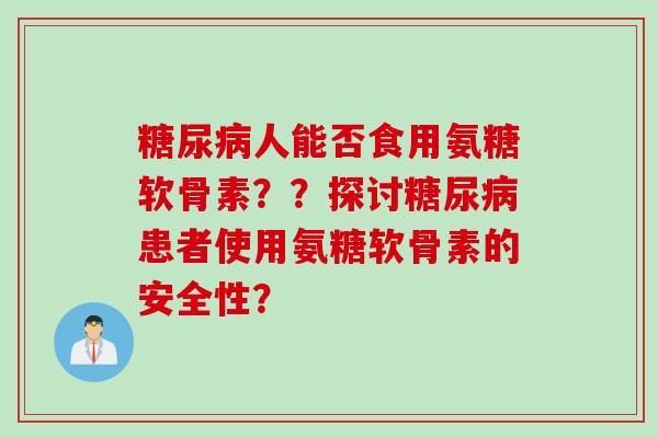 糖尿病人能否食用氨糖软骨素？？探讨糖尿病患者使用氨糖软骨素的安全性？
