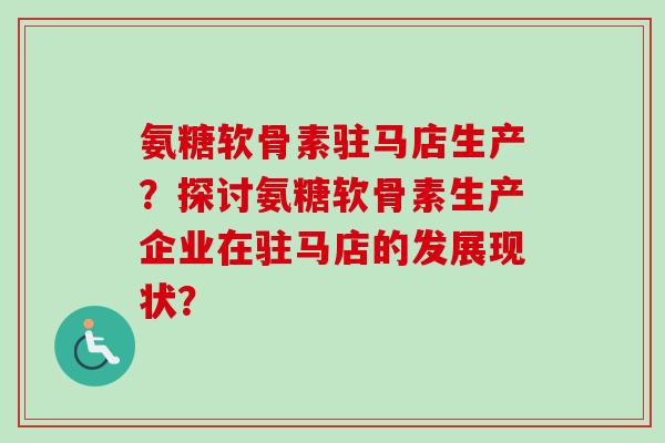 氨糖软骨素驻马店生产？探讨氨糖软骨素生产企业在驻马店的发展现状？