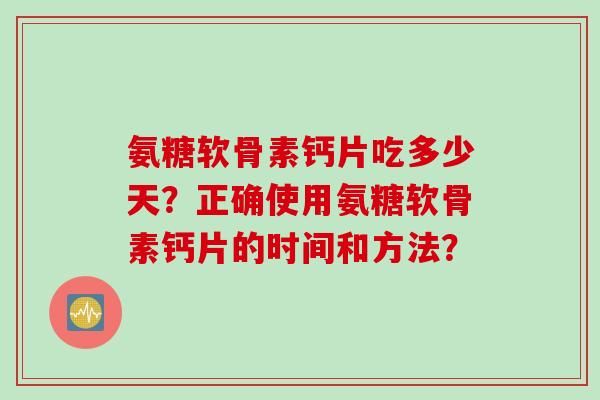 氨糖软骨素钙片吃多少天？正确使用氨糖软骨素钙片的时间和方法？