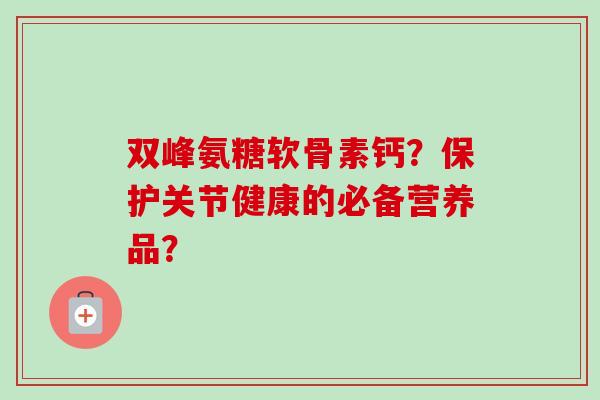 双峰氨糖软骨素钙？保护关节健康的必备营养品？