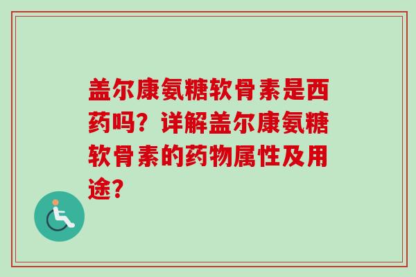 盖尔康氨糖软骨素是西药吗？详解盖尔康氨糖软骨素的药物属性及用途？