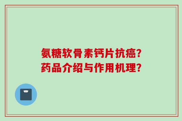 氨糖软骨素钙片抗癌？药品介绍与作用机理？