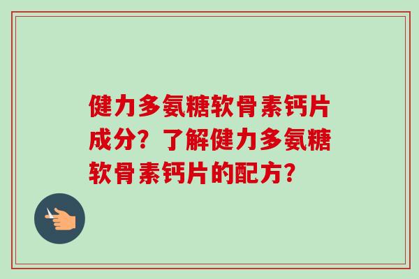 健力多氨糖软骨素钙片成分？了解健力多氨糖软骨素钙片的配方？