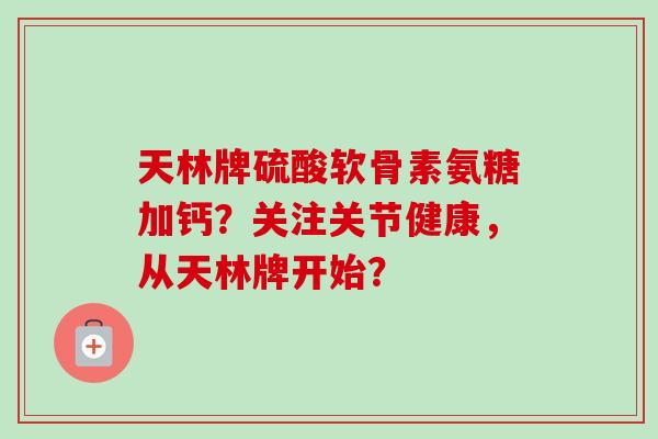 天林牌硫酸软骨素氨糖加钙？关注关节健康，从天林牌开始？