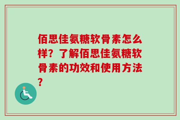 佰思佳氨糖软骨素怎么样？了解佰思佳氨糖软骨素的功效和使用方法？