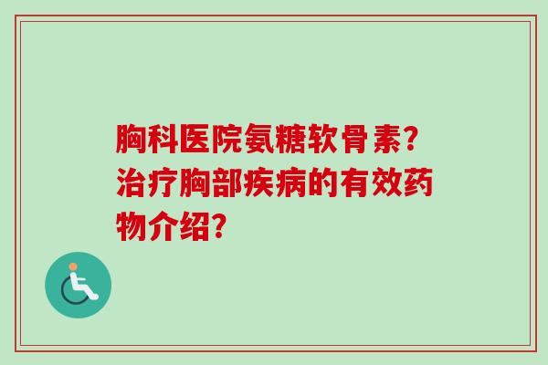 胸科医院氨糖软骨素？治疗胸部疾病的有效药物介绍？
