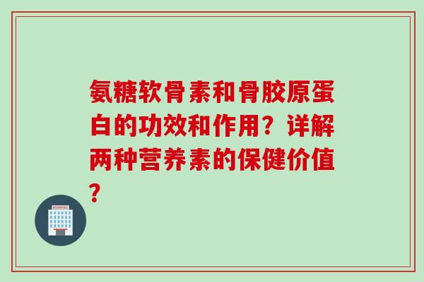 氨糖软骨素和骨胶原蛋白的功效和作用？详解两种营养素的保健价值？