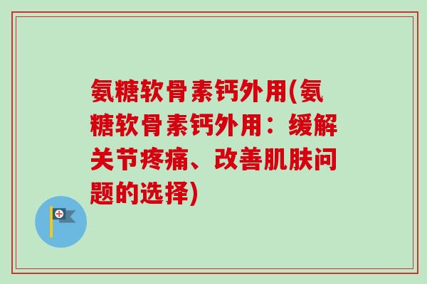 氨糖软骨素钙外用(氨糖软骨素钙外用：缓解关节疼痛、改善肌肤问题的选择)