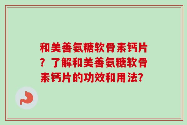 和美善氨糖软骨素钙片？了解和美善氨糖软骨素钙片的功效和用法？