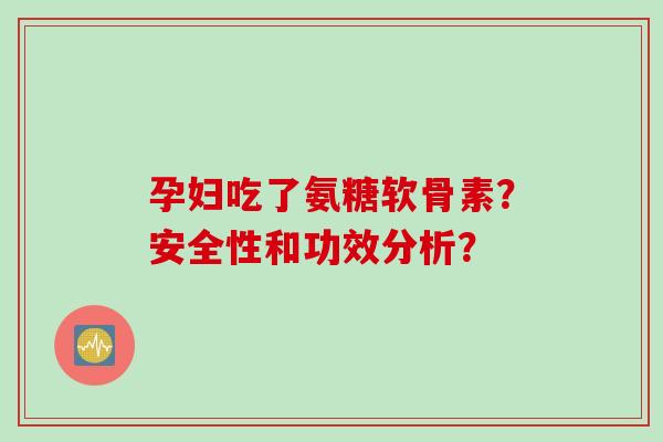 孕妇吃了氨糖软骨素？安全性和功效分析？