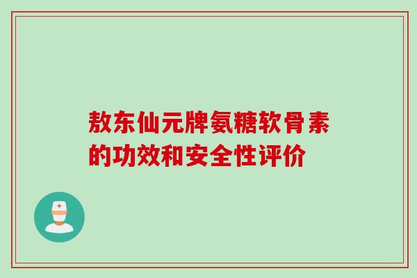 敖东仙元牌氨糖软骨素的功效和安全性评价 敖东仙元牌氨糖软骨素的功效和安全性评价