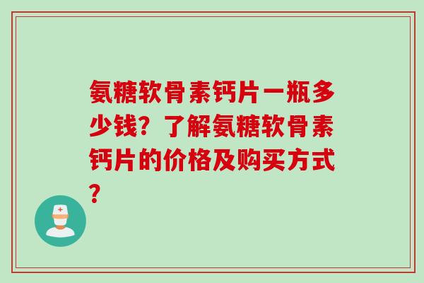 氨糖软骨素钙片一瓶多少钱？了解氨糖软骨素钙片的价格及购买方式？