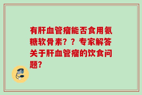 有肝血管瘤能否食用氨糖软骨素？？专家解答关于肝血管瘤的饮食问题？