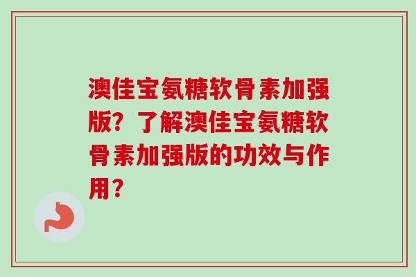 澳佳宝氨糖软骨素加强版？了解澳佳宝氨糖软骨素加强版的功效与作用？