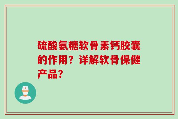 硫酸氨糖软骨素钙胶囊的作用？详解软骨保健产品？