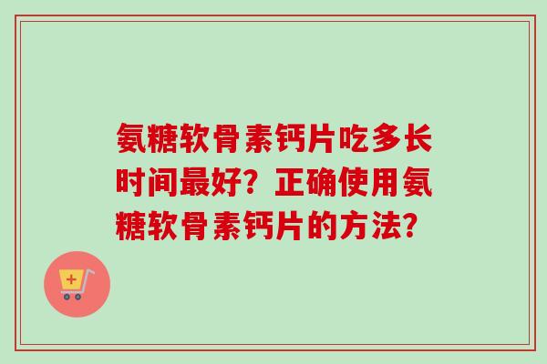 氨糖软骨素钙片吃多长时间最好？正确使用氨糖软骨素钙片的方法？