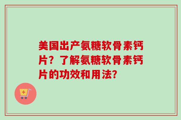 美国出产氨糖软骨素钙片？了解氨糖软骨素钙片的功效和用法？