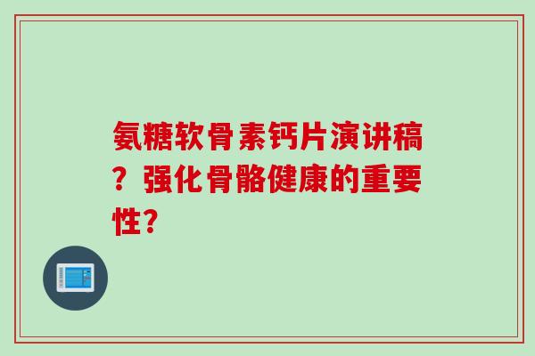 氨糖软骨素钙片演讲稿？强化骨骼健康的重要性？
