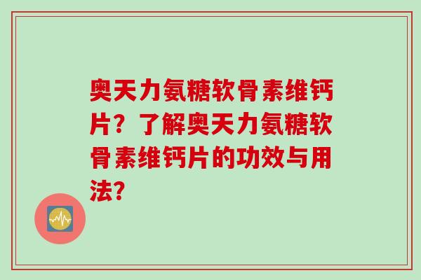 奥天力氨糖软骨素维钙片?了解奥天力氨糖软骨素维钙片的功效与用法? 奥天力氨糖软骨素维钙片?了解奥天力氨糖软骨素维钙片的功效与用法?