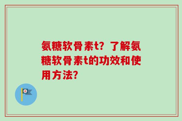 氨糖软骨素t？了解氨糖软骨素t的功效和使用方法？