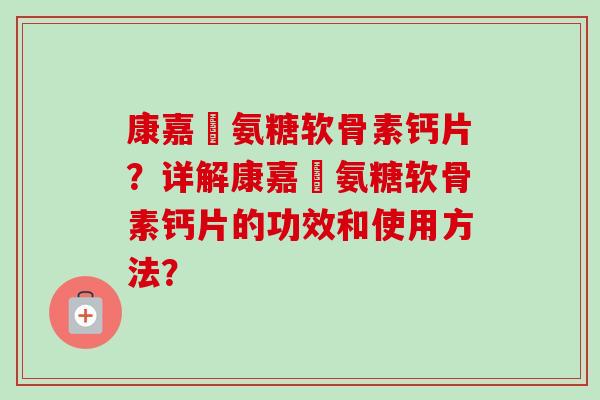 康嘉渃氨糖软骨素钙片？详解康嘉渃氨糖软骨素钙片的功效和使用方法？