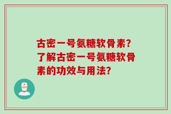 古密一号氨糖软骨素？了解古密一号氨糖软骨素的功效与用法？