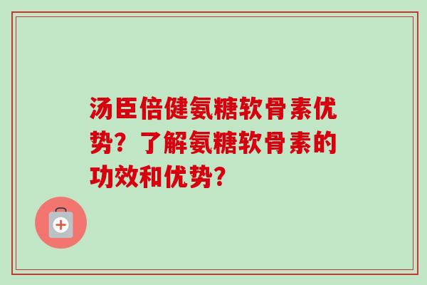 汤臣倍健氨糖软骨素优势？了解氨糖软骨素的功效和优势？