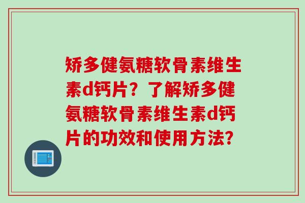 矫多健氨糖软骨素维生素d钙片？了解矫多健氨糖软骨素维生素d钙片的功效和使用方法？