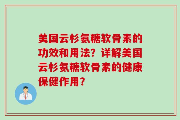 美国云杉氨糖软骨素的功效和用法？详解美国云杉氨糖软骨素的健康保健作用？
