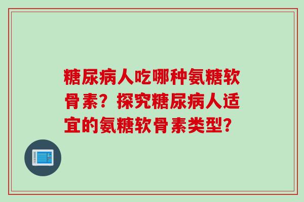 人吃哪种氨糖软骨素?探究人适宜的氨糖软骨素类型? 人吃哪种氨糖软骨素?探究人适宜的氨糖软骨素类型?