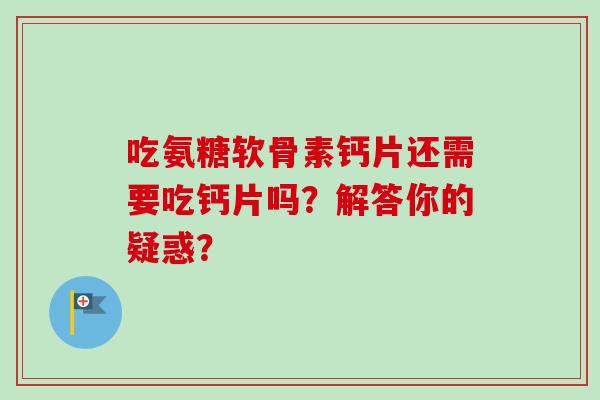 吃氨糖软骨素钙片还需要吃钙片吗？解答你的疑惑？