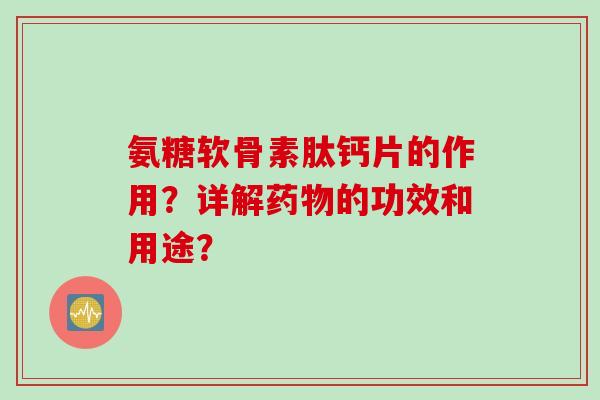 氨糖软骨素肽钙片的作用？详解的功效和用途？