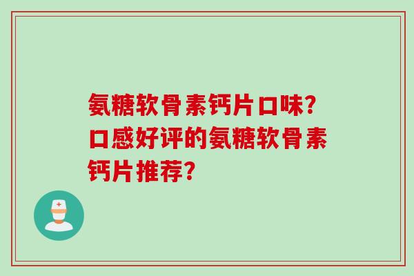 氨糖软骨素钙片口味？口感好评的氨糖软骨素钙片推荐？